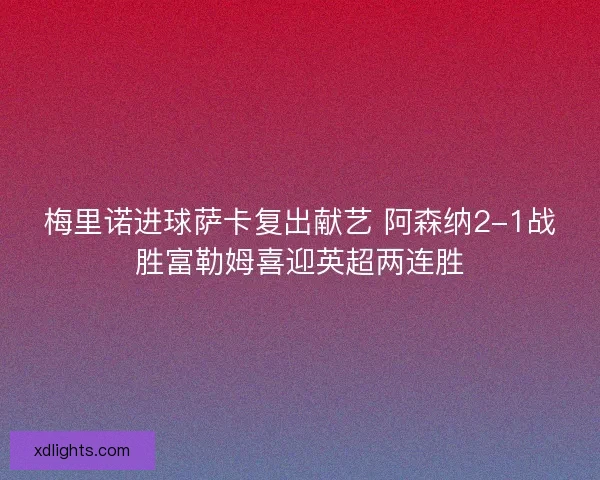 梅里诺进球萨卡复出献艺 阿森纳2-1战胜富勒姆喜迎英超两连胜 梅里诺进球萨卡复出献艺 阿森纳2-1战胜富勒姆喜迎英超两连胜