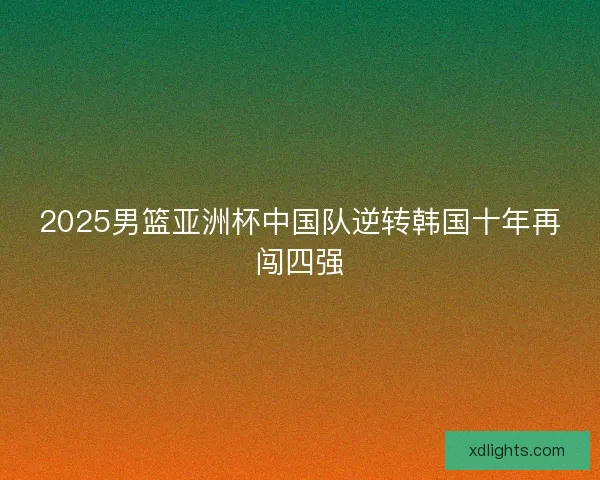 2025男篮亚洲杯中国队逆转韩国十年再闯四强