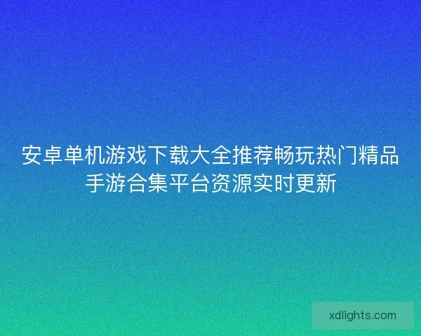 安卓单机游戏下载大全推荐畅玩热门精品手游合集平台资源实时更新 安卓单机游戏下载大全推荐畅玩热门精品手游合集平台资源实时更新