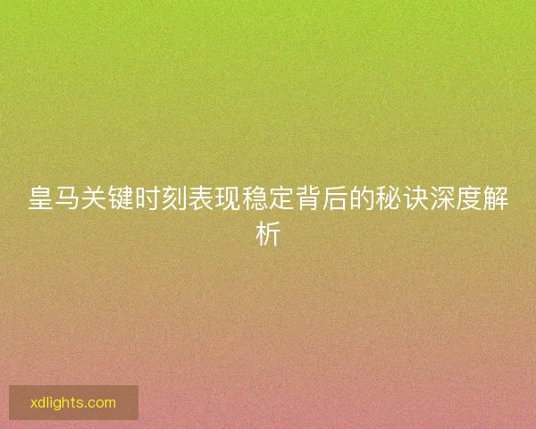 皇马关键时刻表现稳定背后的秘诀深度解析