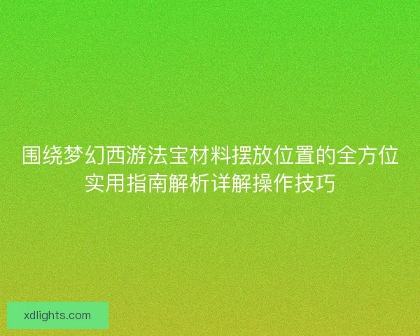 围绕梦幻西游法宝材料摆放位置的全方位实用指南解析详解操作技巧