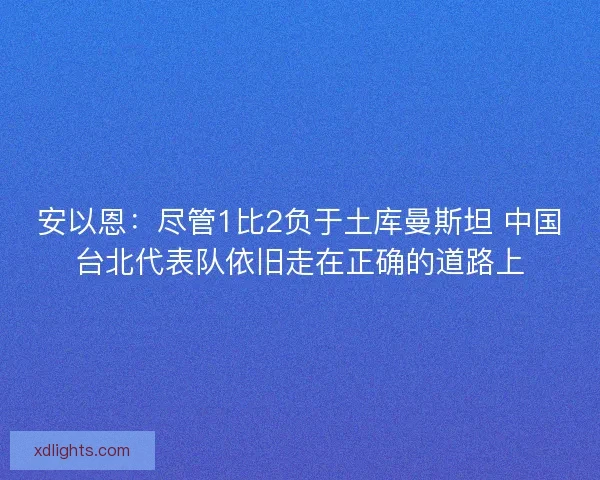 安以恩：尽管1比2负于土库曼斯坦 中国台北代表队依旧走在正确的道路上
