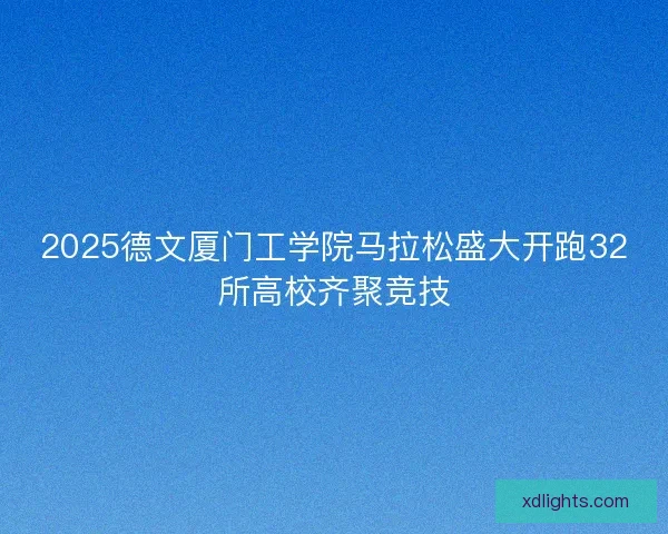 2025德文厦门工学院马拉松盛大开跑32所高校齐聚竞技