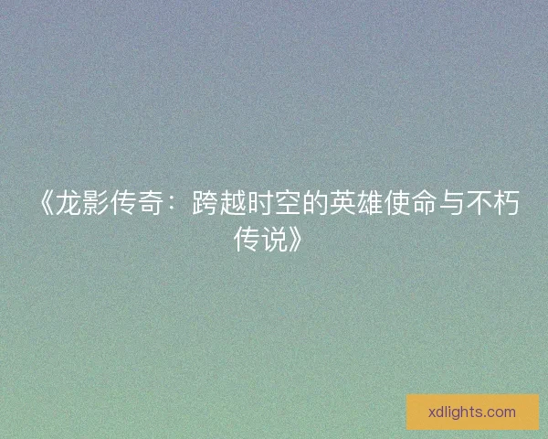 《龙影传奇：跨越时空的英雄使命与不朽传说》