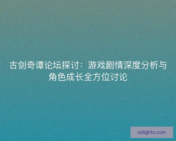 古剑奇谭论坛探讨：游戏剧情深度分析与角色成长全方位讨论