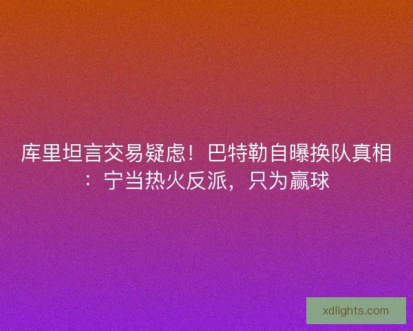 库里坦言交易疑虑！巴特勒自曝换队真相：宁当热火反派，只为赢球