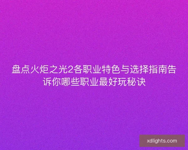 盘点火炬之光2各职业特色与选择指南告诉你哪些职业最好玩秘诀 盘点火炬之光2各职业特色与选择指南告诉你哪些职业最好玩秘诀