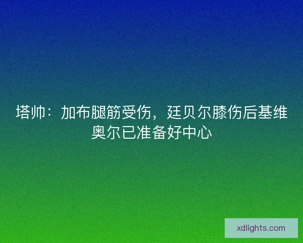 塔帅:加布腿筋受伤,廷贝尔膝伤后基维奥尔已准备好中心 塔帅:加布腿筋受伤,廷贝尔膝伤后基维奥尔已准备好中心