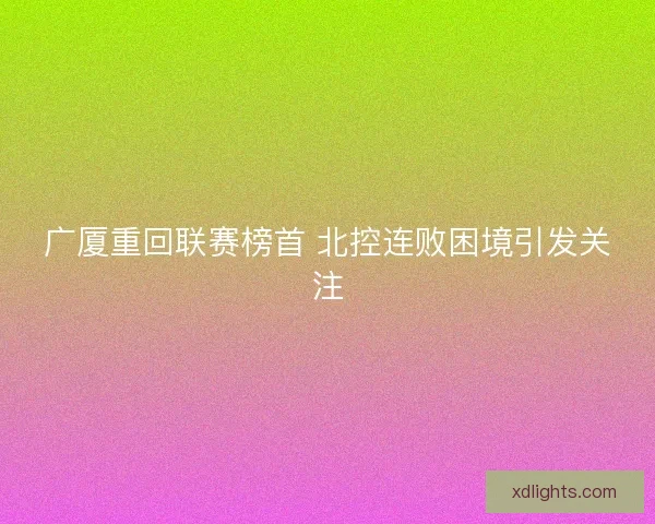 广厦重回联赛榜首 北控连败困境引发关注 广厦重回联赛榜首 北控连败困境引发关注