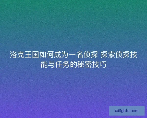 洛克王国如何成为一名侦探 探索侦探技能与任务的秘密技巧 洛克王国如何成为一名侦探 探索侦探技能与任务的秘密技巧