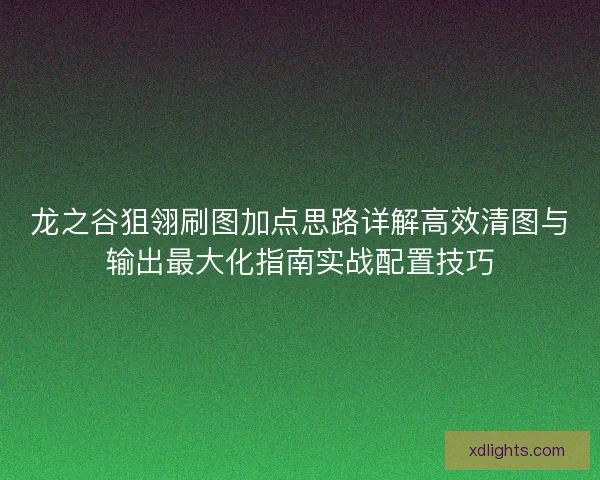 龙之谷狙翎刷图加点思路详解高效清图与输出最大化指南实战配置技巧 龙之谷狙翎刷图加点思路详解高效清图与输出最大化指南实战配置技巧