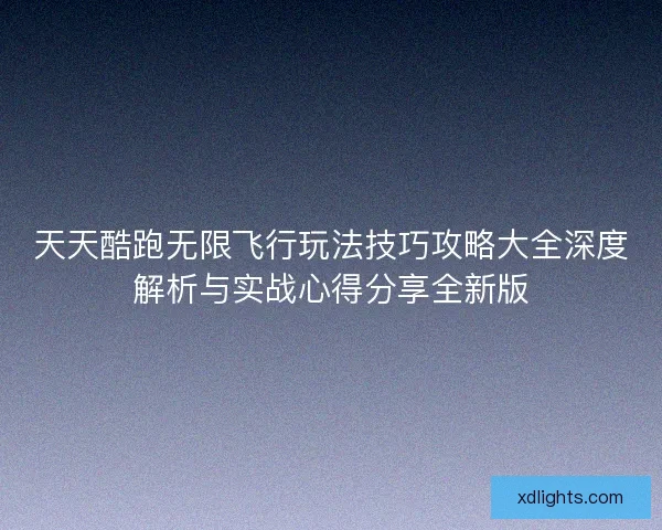 天天酷跑无限飞行玩法技巧攻略大全深度解析与实战心得分享全新版 天天酷跑无限飞行玩法技巧攻略大全深度解析与实战心得分享全新版