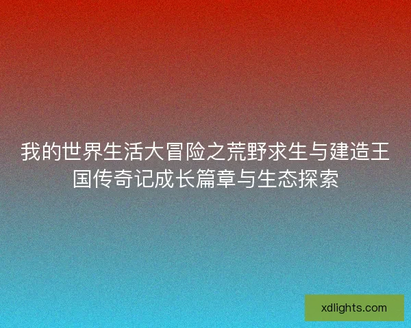 我的世界生活大冒险之荒野求生与建造王国传奇记成长篇章与生态探索 我的世界生活大冒险之荒野求生与建造王国传奇记成长篇章与生态探索
