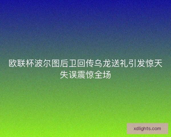 欧联杯波尔图后卫回传乌龙送礼引发惊天失误震惊全场 欧联杯波尔图后卫回传乌龙送礼引发惊天失误震惊全场