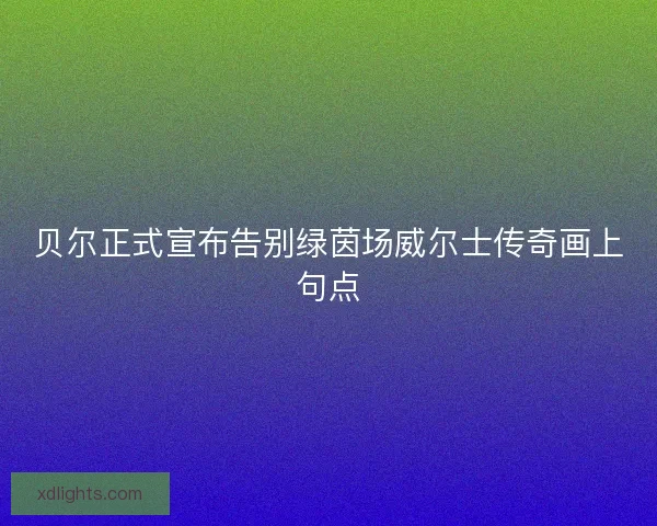 贝尔正式宣布告别绿茵场威尔士传奇画上句点 贝尔正式宣布告别绿茵场威尔士传奇画上句点