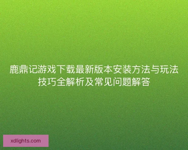 鹿鼎记游戏下载最新版本安装方法与玩法技巧全解析及常见问题解答 鹿鼎记游戏下载最新版本安装方法与玩法技巧全解析及常见问题解答