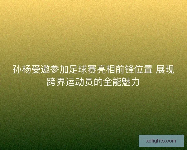 孙杨受邀参加足球赛亮相前锋位置 展现跨界运动员的全能魅力 孙杨受邀参加足球赛亮相前锋位置 展现跨界运动员的全能魅力