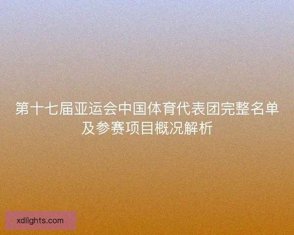 第十七届亚运会中国体育代表团完整名单及参赛项目概况解析 第十七届亚运会中国体育代表团完整名单及参赛项目概况解析