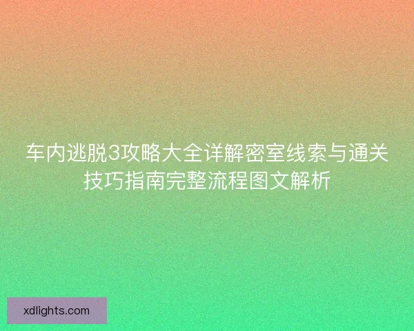 车内逃脱3攻略大全详解密室线索与通关技巧指南完整流程图文解析 车内逃脱3攻略大全详解密室线索与通关技巧指南完整流程图文解析