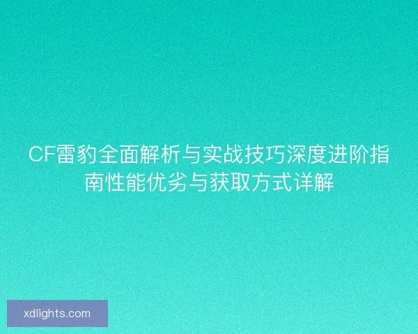 CF雷豹全面解析与实战技巧深度进阶指南性能优劣与获取方式详解 CF雷豹全面解析与实战技巧深度进阶指南性能优劣与获取方式详解