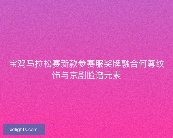 宝鸡马拉松赛新款参赛服奖牌融合何尊纹饰与京剧脸谱元素