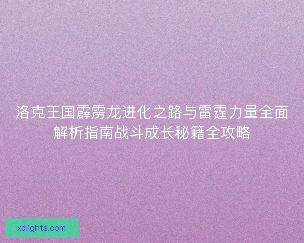 洛克王国霹雳龙进化之路与雷霆力量全面解析指南战斗成长秘籍全攻略