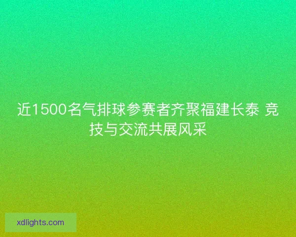 近1500名气排球参赛者齐聚福建长泰 竞技与交流共展风采 近1500名气排球参赛者齐聚福建长泰 竞技与交流共展风采