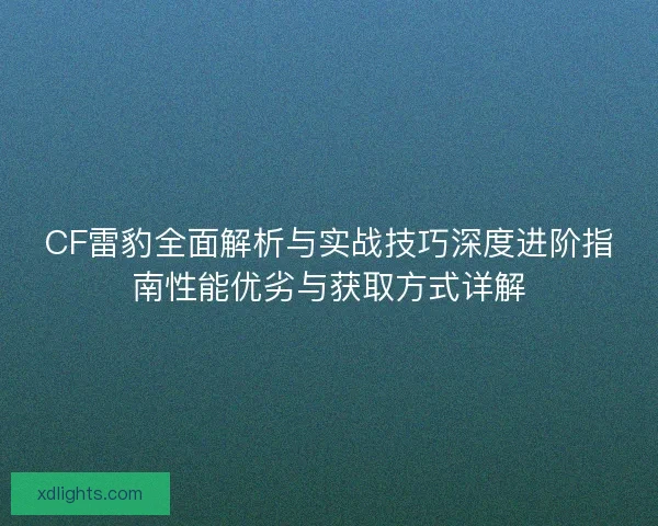CF雷豹全面解析与实战技巧深度进阶指南性能优劣与获取方式详解 CF雷豹全面解析与实战技巧深度进阶指南性能优劣与获取方式详解