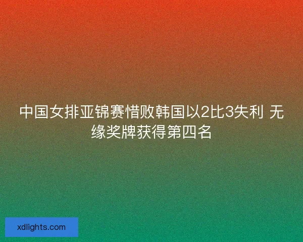 中国女排亚锦赛惜败韩国以2比3失利 无缘奖牌获得第四名