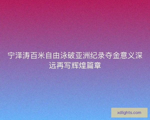 宁泽涛百米自由泳破亚洲纪录夺金意义深远再写辉煌篇章 宁泽涛百米自由泳破亚洲纪录夺金意义深远再写辉煌篇章
