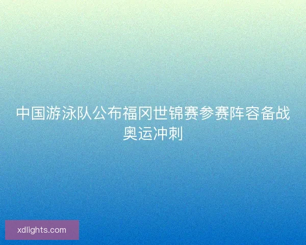 中国游泳队公布福冈世锦赛参赛阵容备战奥运冲刺 中国游泳队公布福冈世锦赛参赛阵容备战奥运冲刺