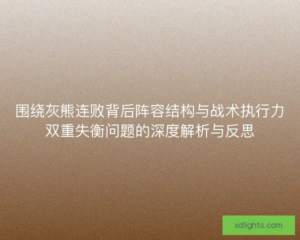 围绕灰熊连败背后阵容结构与战术执行力双重失衡问题的深度解析与反思 围绕灰熊连败背后阵容结构与战术执行力双重失衡问题的深度解析与反思