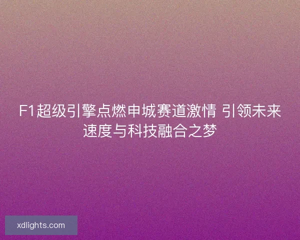 F1超级引擎点燃申城赛道激情 引领未来速度与科技融合之梦