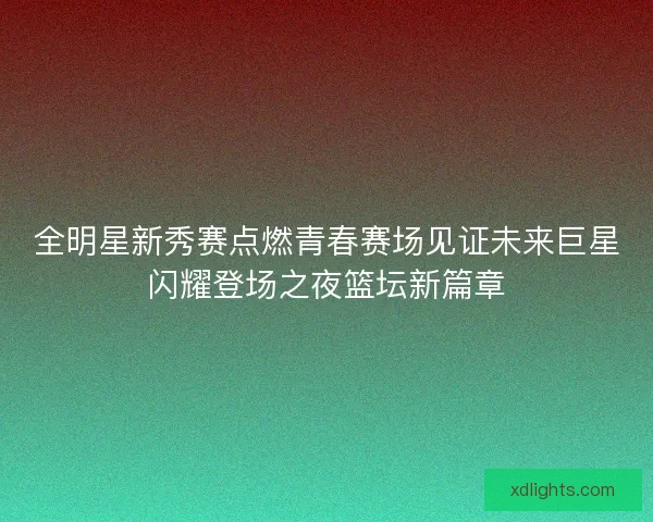 全明星新秀赛点燃青春赛场见证未来巨星闪耀登场之夜篮坛新篇章 全明星新秀赛点燃青春赛场见证未来巨星闪耀登场之夜篮坛新篇章