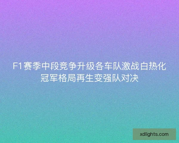 F1赛季中段竞争升级各车队激战白热化冠军格局再生变强队对决 F1赛季中段竞争升级各车队激战白热化冠军格局再生变强队对决