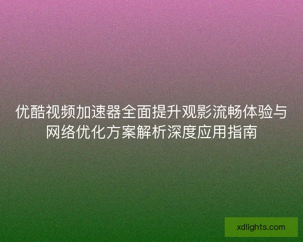 优酷视频加速器全面提升观影流畅体验与网络优化方案解析深度应用指南 优酷视频加速器全面提升观影流畅体验与网络优化方案解析深度应用指南