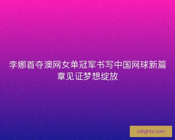 李娜首夺澳网女单冠军书写中国网球新篇章见证梦想绽放 李娜首夺澳网女单冠军书写中国网球新篇章见证梦想绽放