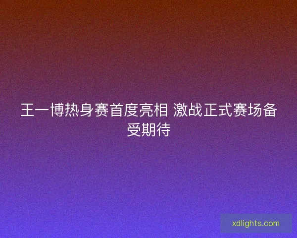 王一博热身赛首度亮相 激战正式赛场备受期待 王一博热身赛首度亮相 激战正式赛场备受期待